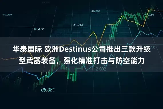 华泰国际 欧洲Destinus公司推出三款升级型武器装备，强化精准打击与防空能力