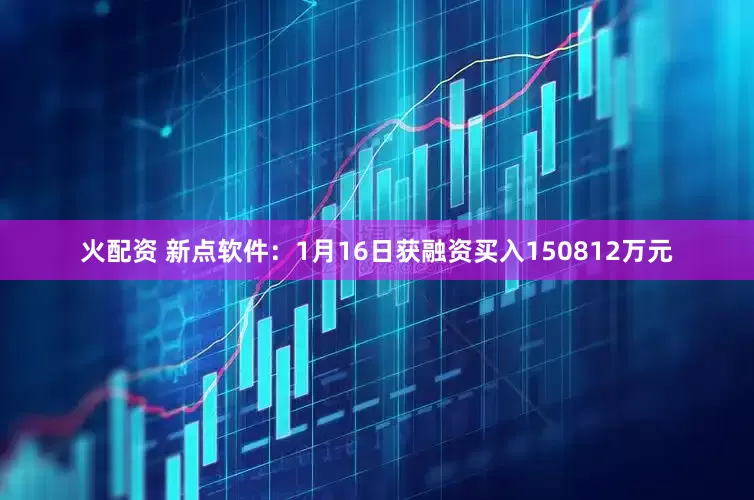火配资 新点软件：1月16日获融资买入150812万元