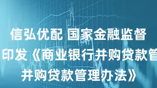 信弘优配 国家金融监督管理总局印发《商业银行并购贷款管理办法》