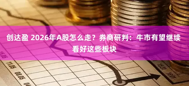 创达盈 2026年A股怎么走？券商研判：牛市有望继续 看好这些板块