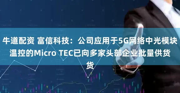 牛道配资 富信科技：公司应用于5G网络中光模块温控的Micro TEC已向多家头部企业批量供货