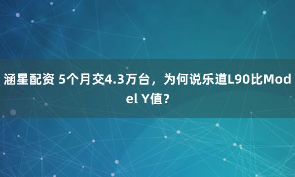 涵星配资 5个月交4.3万台,为何说乐道L90比Model Y值?