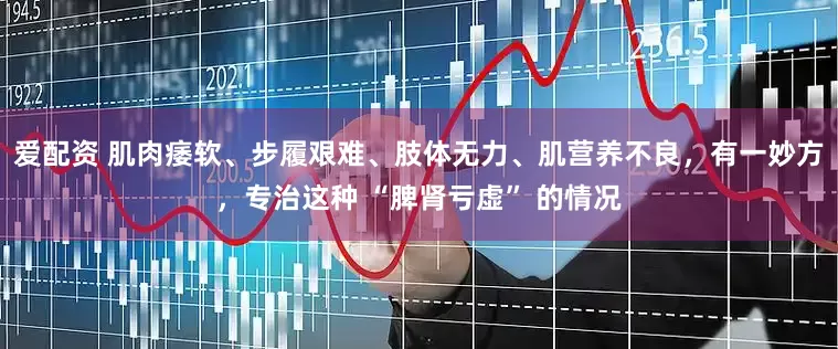 爱配资 肌肉痿软、步履艰难、肢体无力、肌营养不良，有一妙方，专治这种 “脾肾亏虚” 的情况