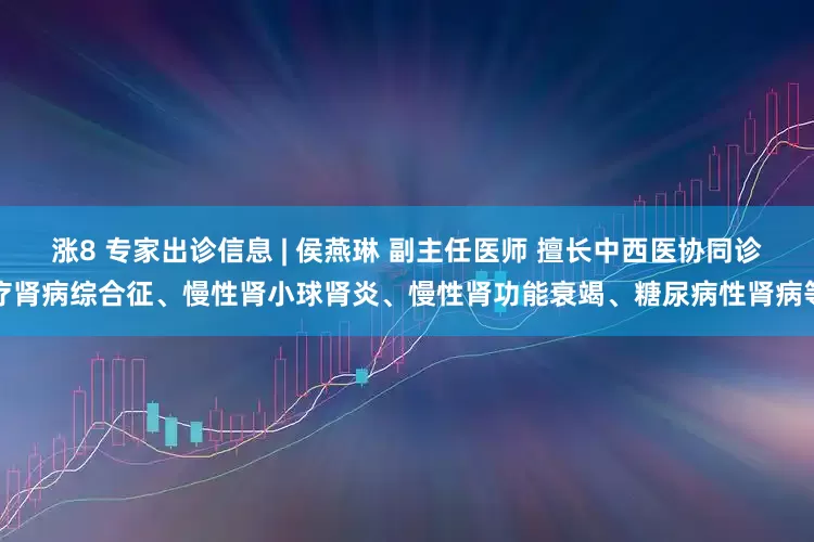 涨8 专家出诊信息 | 侯燕琳 副主任医师 擅长中西医协同诊疗肾病综合征、慢性肾小球肾炎、慢性肾功能衰竭、糖尿病性肾病等