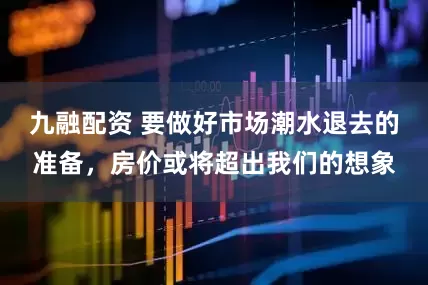 九融配资 要做好市场潮水退去的准备,房价或将超出我们的想象