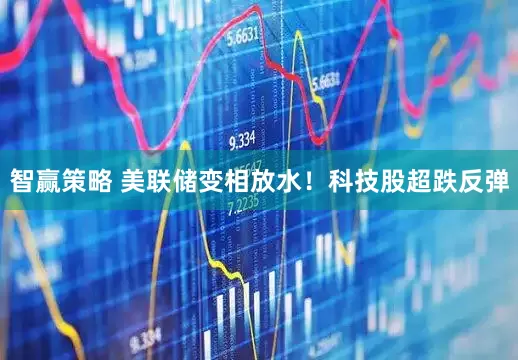 智赢策略 美联储变相放水！科技股超跌反弹