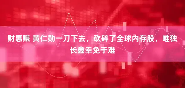 财惠赚 黄仁勋一刀下去，砍碎了全球内存股，唯独长鑫幸免于难