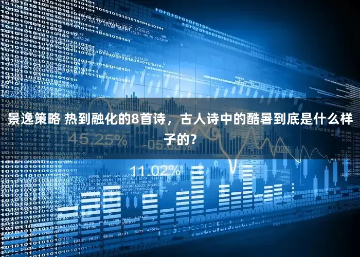 景逸策略 热到融化的8首诗,古人诗中的酷暑到底是什么样子的?