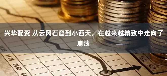 兴华配资 从云冈石窟到小西天，在越来越精致中走向了崩溃
