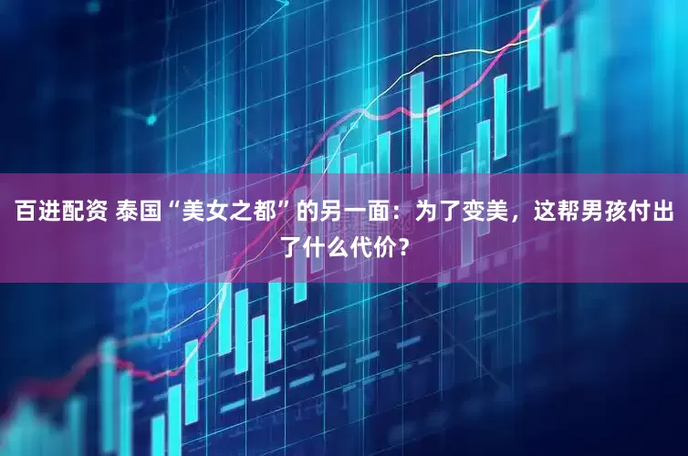 百进配资 泰国“美女之都”的另一面：为了变美，这帮男孩付出了什么代价？